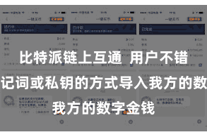 比特派链上互通  用户不错通过助记词或私钥的方式导入我方的数字金钱
