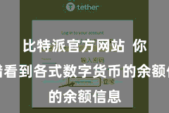 比特派官方网站  你不错看到各式数字货币的余额信息